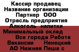 Кассир-продавец › Название организации ­ Партнер, ООО › Отрасль предприятия ­ Алкоголь, напитки › Минимальный оклад ­ 23 000 - Все города Работа » Вакансии   . Ненецкий АО,Нижняя Пеша с.